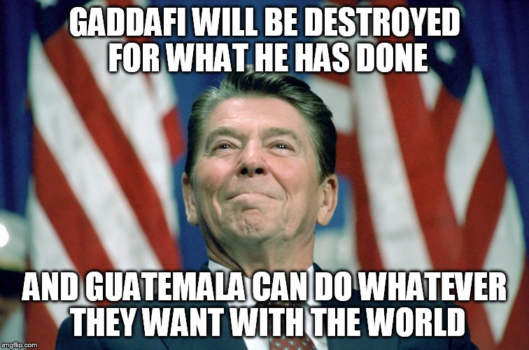 ronald reagan |  GADDAFI WILL BE DESTROYED FOR WHAT HE HAS DONE; AND GUATEMALA CAN DO WHATEVER THEY WANT WITH THE WORLD | image tagged in ronald reagan,muammar gaddafi,terrorism,terrorist,guatamala,guatemala | made w/ Imgflip meme maker