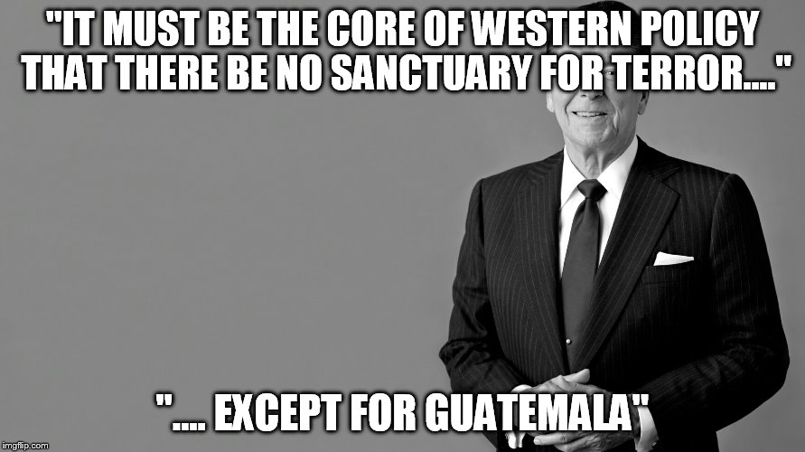 Ronald Reagan |  "IT MUST BE THE CORE OF WESTERN POLICY THAT THERE BE NO SANCTUARY FOR TERROR...."; ".... EXCEPT FOR GUATEMALA" | image tagged in ronald reagan,terror,terrorism,terrorist,guatamala,guatemala | made w/ Imgflip meme maker