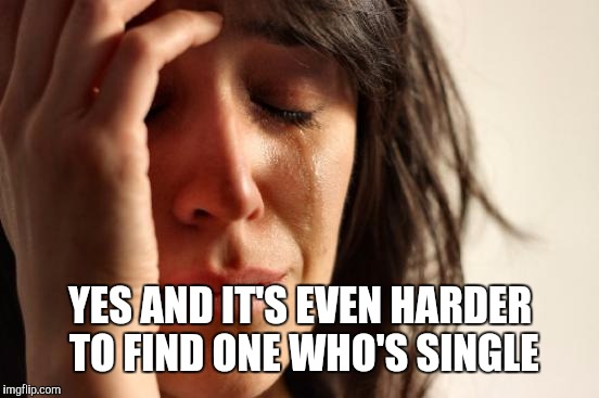 First World Problems Meme | YES AND IT'S EVEN HARDER TO FIND ONE WHO'S SINGLE | image tagged in memes,first world problems | made w/ Imgflip meme maker