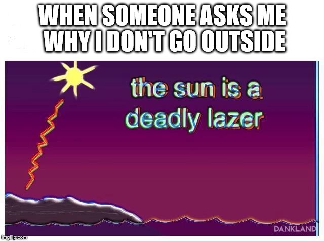 I don't go outside | WHEN SOMEONE ASKS ME WHY I DON'T GO OUTSIDE | image tagged in memes,sun,lazer,outside | made w/ Imgflip meme maker