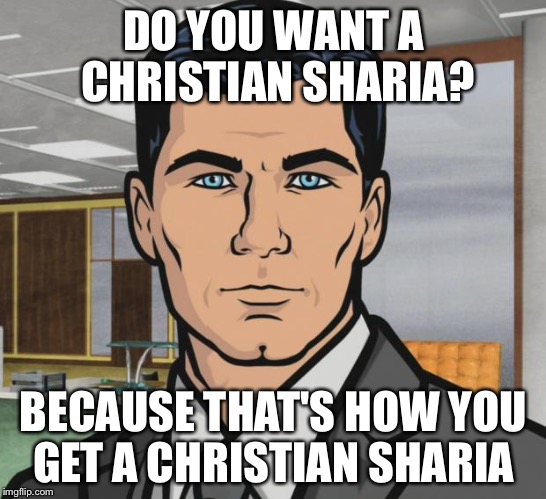 Archer Meme | DO YOU WANT A CHRISTIAN SHARIA? BECAUSE THAT'S HOW YOU GET A CHRISTIAN SHARIA | image tagged in memes,archer | made w/ Imgflip meme maker