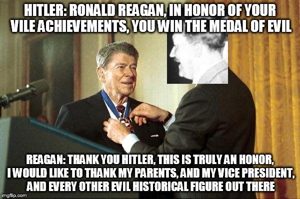 HITLER: RONALD REAGAN, IN HONOR OF YOUR VILE ACHIEVEMENTS, YOU WIN THE MEDAL OF EVIL; REAGAN: THANK YOU HITLER, THIS IS TRULY AN HONOR, I WOULD LIKE TO THANK MY PARENTS, AND MY VICE PRESIDENT, AND EVERY OTHER EVIL HISTORICAL FIGURE OUT THERE | image tagged in reagan gets the medal of evil,medal of evil,evil,ronald reagan,adolf hitler,the medal of evil | made w/ Imgflip meme maker