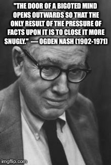 "THE DOOR OF A BIGOTED MIND OPENS OUTWARDS SO THAT THE ONLY RESULT OF THE PRESSURE OF FACTS UPON IT IS TO CLOSE IT MORE SNUGLY."  — OGDEN NASH (1902-1971) | image tagged in ogden nash takes down bigots | made w/ Imgflip meme maker