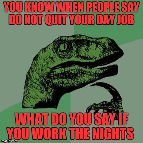 I Should Ask Spongebob  | YOU KNOW WHEN PEOPLE SAY DO NOT QUIT YOUR DAY JOB; WHAT DO YOU SAY IF YOU WORK THE NIGHTS | image tagged in memes,philosoraptor | made w/ Imgflip meme maker