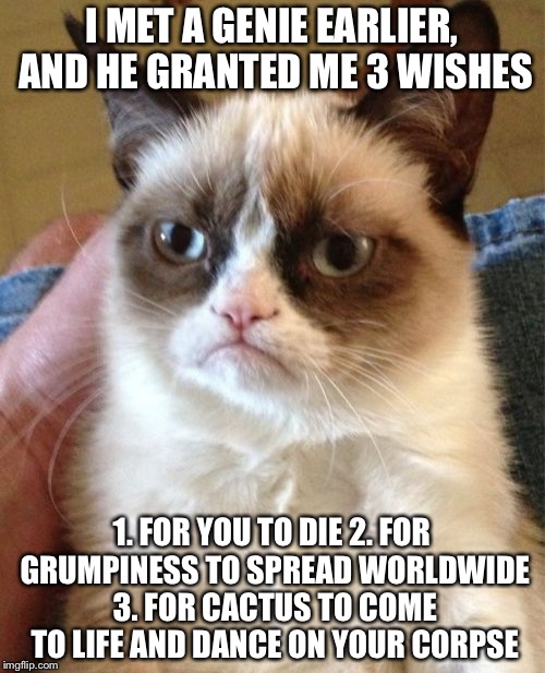 Grumpy Cat Meme | I MET A GENIE EARLIER, AND HE GRANTED ME 3 WISHES; 1. FOR YOU TO DIE 2. FOR GRUMPINESS TO SPREAD WORLDWIDE 3. FOR CACTUS TO COME TO LIFE AND DANCE ON YOUR CORPSE | image tagged in memes,grumpy cat | made w/ Imgflip meme maker