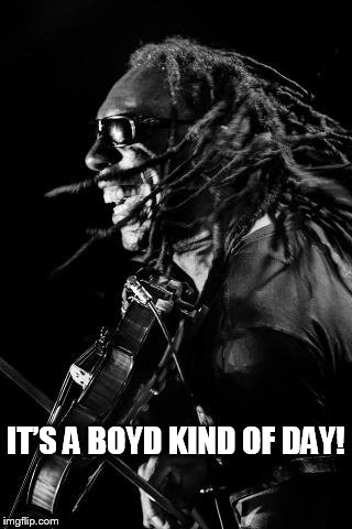 IT’S A BOYD KIND OF DAY! | IT’S A BOYD KIND OF DAY! | image tagged in boyd tinsley,boyd,its a boyd kind of day,dmb,dave matthews band | made w/ Imgflip meme maker