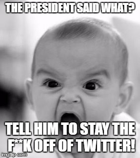 Angry Baby | THE PRESIDENT SAID WHAT? TELL HIM TO STAY THE F**K OFF OF TWITTER! | image tagged in memes,angry baby | made w/ Imgflip meme maker