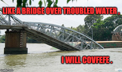 Like a Bridge Over Troubled Water | LIKE A BRIDGE OVER TROUBLED WATER , I WILL COVFEFE . | image tagged in covfefe | made w/ Imgflip meme maker