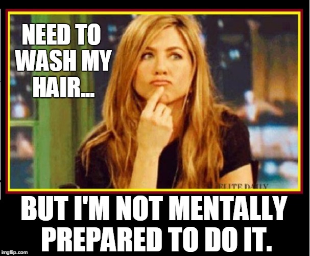 A Quandary No Man Could Understand | NEED TO WASH MY HAIR... BUT I'M NOT MENTALLY PREPARED TO DO IT. | image tagged in vince vance,a woman's life,men vs women,the pain of washing your hair,jennifer aniston thinking,long hair | made w/ Imgflip meme maker