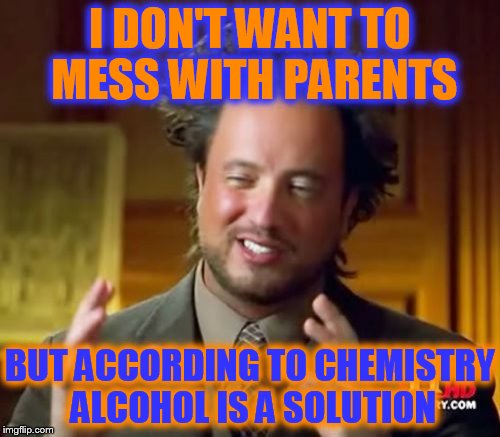 Ancient Aliens | I DON'T WANT TO MESS WITH PARENTS; BUT ACCORDING TO CHEMISTRY ALCOHOL IS A SOLUTION | image tagged in memes,ancient aliens | made w/ Imgflip meme maker
