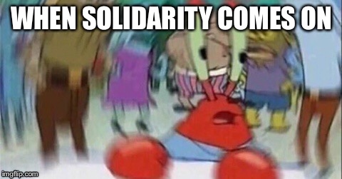 WHEN SOLIDARITY COMES ON | image tagged in funny memes | made w/ Imgflip meme maker