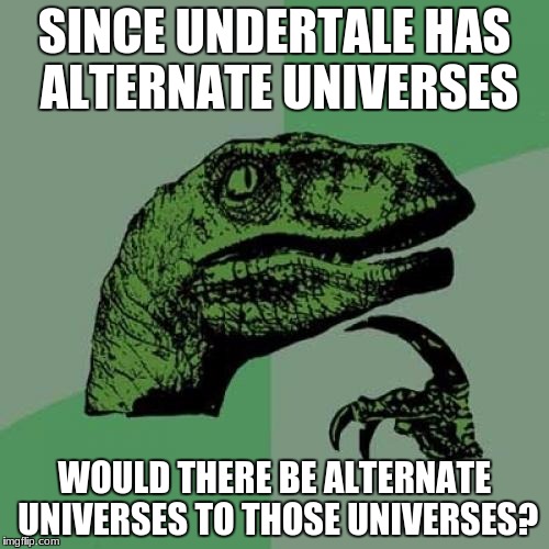Philosoraptor | SINCE UNDERTALE HAS ALTERNATE UNIVERSES; WOULD THERE BE ALTERNATE UNIVERSES TO THOSE UNIVERSES? | image tagged in memes,philosoraptor | made w/ Imgflip meme maker