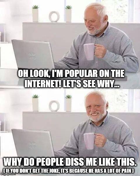 harold no | OH LOOK, I'M POPULAR ON THE INTERNET! LET'S SEE WHY... WHY DO PEOPLE DISS ME LIKE THIS. ( IF YOU DON'T GET THE JOKE, IT'S BECAUSE HE HAS A LOT OF PAIN ) | image tagged in memes,funny,hide the pain harold,internet | made w/ Imgflip meme maker