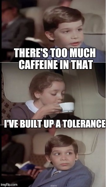 THERE'S TOO MUCH CAFFEINE IN THAT I'VE BUILT UP A TOLERANCE | made w/ Imgflip meme maker