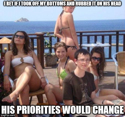 Priority Peter | I BET IF I TOOK OFF MY BOTTOMS AND RUBBED IT ON HIS HEAD; HIS PRIORITIES WOULD CHANGE | image tagged in memes,priority peter | made w/ Imgflip meme maker