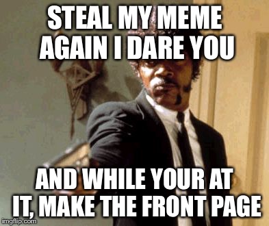 Say That Again I Dare You |  STEAL MY MEME AGAIN I DARE YOU; AND WHILE YOUR AT IT, MAKE THE FRONT PAGE | image tagged in memes,say that again i dare you | made w/ Imgflip meme maker