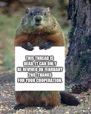 THIS THREAD IS DEAD. IT CAN ONLY BE REVIVED ON FEBRUARY 2ND. THANKS FOR YOUR COOPERATION. | image tagged in groundhog message | made w/ Imgflip meme maker