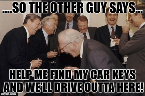 Laughing Men In Suits Meme | ....SO THE OTHER GUY SAYS... HELP ME FIND MY CAR KEYS AND WE'LL DRIVE OUTTA HERE! | image tagged in memes,laughing men in suits | made w/ Imgflip meme maker