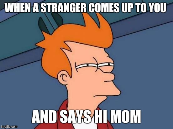 awkward moments | WHEN A STRANGER COMES UP TO YOU; AND SAYS HI MOM | image tagged in memes,futurama fry | made w/ Imgflip meme maker