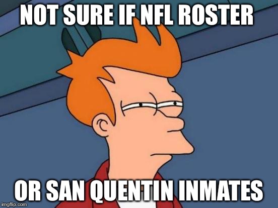 Futurama Fry | NOT SURE IF NFL ROSTER; OR SAN QUENTIN INMATES | image tagged in memes,futurama fry | made w/ Imgflip meme maker