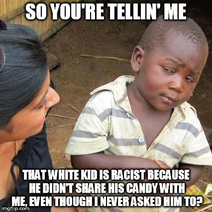 See?  We're all taught these things at an early age.... but a few kids are too sharp to fall for it. | SO YOU'RE TELLIN' ME; THAT WHITE KID IS RACIST BECAUSE HE DIDN'T SHARE HIS CANDY WITH ME, EVEN THOUGH I NEVER ASKED HIM TO? | image tagged in memes,third world skeptical kid,funny,racist | made w/ Imgflip meme maker