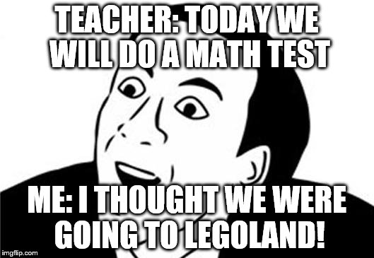 You Don't Say? | TEACHER: TODAY WE WILL DO A MATH TEST; ME: I THOUGHT WE WERE GOING TO LEGOLAND! | image tagged in you don't say | made w/ Imgflip meme maker