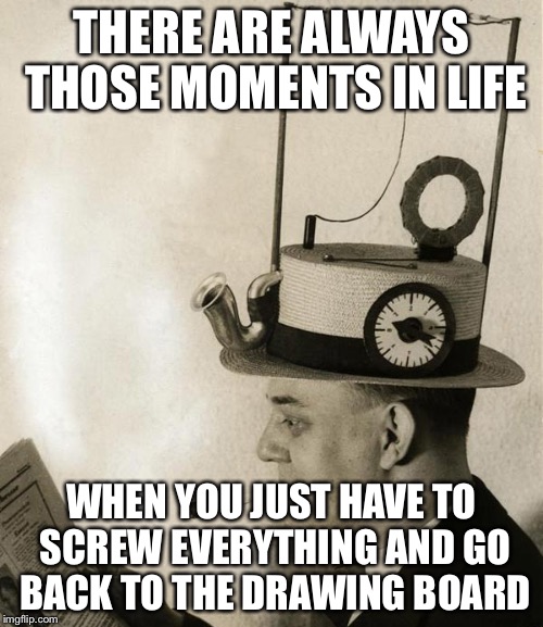 THERE ARE ALWAYS THOSE MOMENTS IN LIFE; WHEN YOU JUST HAVE TO SCREW EVERYTHING AND GO BACK TO THE DRAWING BOARD | image tagged in back to the drawing board | made w/ Imgflip meme maker