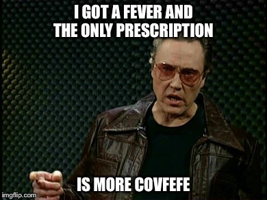 I GOT A FEVER AND THE ONLY PRESCRIPTION; IS MORE COVFEFE | image tagged in covfefe | made w/ Imgflip meme maker