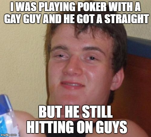10 Guy | I WAS PLAYING POKER WITH A GAY GUY AND HE GOT A STRAIGHT; BUT HE STILL HITTING ON GUYS | image tagged in memes,10 guy | made w/ Imgflip meme maker