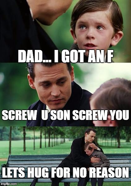 Finding Neverland | DAD... I GOT AN F; SCREW  U SON SCREW YOU; LETS HUG FOR NO REASON | image tagged in memes,finding neverland | made w/ Imgflip meme maker