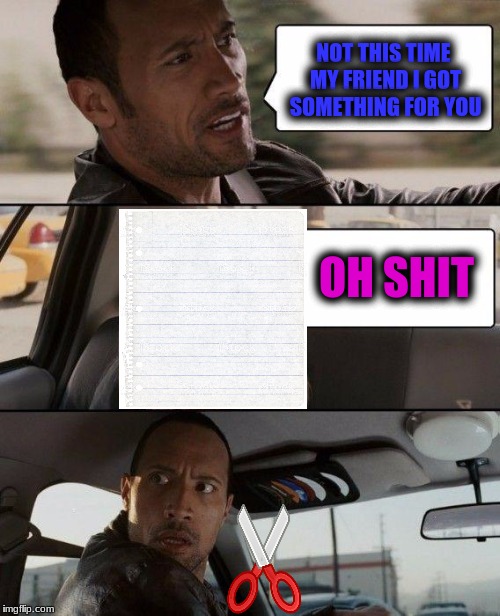 The Rock Driving Meme | NOT THIS TIME MY FRIEND I GOT SOMETHING FOR YOU OH SHIT | image tagged in memes,the rock driving | made w/ Imgflip meme maker