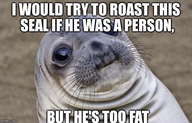 Awkward Moment Sealion | I WOULD TRY TO ROAST THIS SEAL IF HE WAS A PERSON, BUT HE'S TOO FAT | image tagged in memes,awkward moment sealion | made w/ Imgflip meme maker