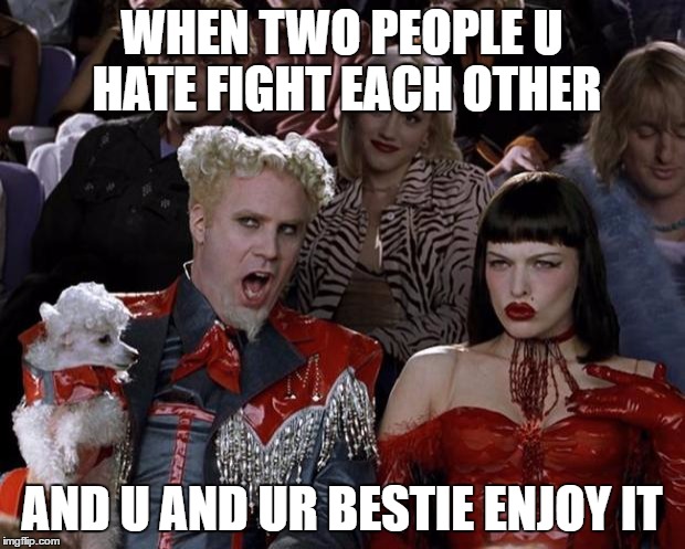 Mugatu So Hot Right Now | WHEN TWO PEOPLE U HATE FIGHT EACH OTHER; AND U AND UR BESTIE ENJOY IT | image tagged in memes,mugatu so hot right now | made w/ Imgflip meme maker