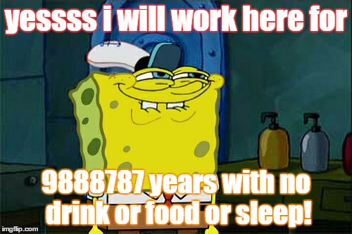 Don't You Squidward | yessss i will work here for; 9888787 years with no drink or food or sleep! | image tagged in memes,dont you squidward | made w/ Imgflip meme maker