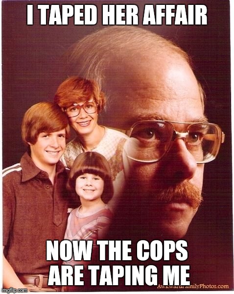 Vengeance Dad Meme | I TAPED HER AFFAIR; NOW THE COPS ARE TAPING ME | image tagged in memes,vengeance dad | made w/ Imgflip meme maker