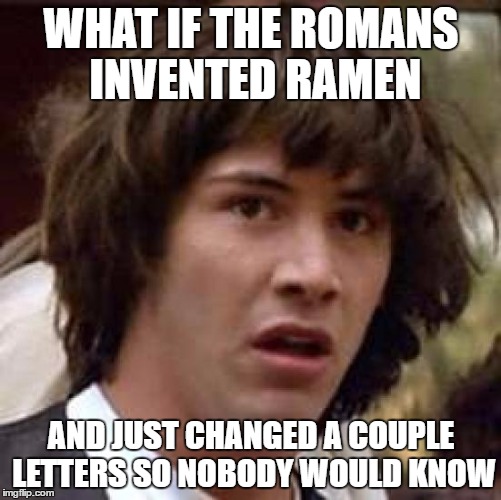 Ramen Noodles | WHAT IF THE ROMANS INVENTED RAMEN; AND JUST CHANGED A COUPLE LETTERS SO NOBODY WOULD KNOW | image tagged in memes,conspiracy keanu,funny | made w/ Imgflip meme maker