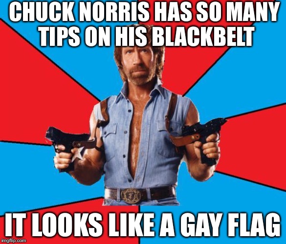 Chuck Norris With Guns Meme | CHUCK NORRIS HAS SO MANY TIPS ON HIS BLACKBELT; IT LOOKS LIKE A GAY FLAG | image tagged in memes,chuck norris with guns,chuck norris | made w/ Imgflip meme maker