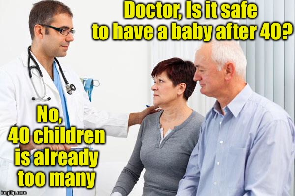 I'd get a 2nd option  | Doctor, Is it safe to have a baby after 40? No,    40 children is already too many | image tagged in how people view doctors,memes,puns | made w/ Imgflip meme maker
