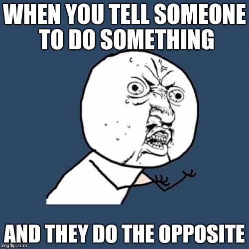 Y U No Meme | WHEN YOU TELL SOMEONE TO DO SOMETHING; AND THEY DO THE OPPOSITE | image tagged in memes,y u no | made w/ Imgflip meme maker