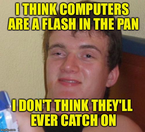 I overheard someone today say... | I THINK COMPUTERS ARE A FLASH IN THE PAN; I DON'T THINK THEY'LL EVER CATCH ON | image tagged in memes,10 guy | made w/ Imgflip meme maker