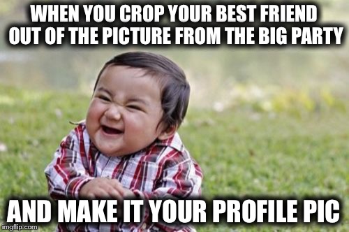 Evil Toddler Meme | WHEN YOU CROP YOUR BEST FRIEND OUT OF THE PICTURE FROM THE BIG PARTY; AND MAKE IT YOUR PROFILE PIC | image tagged in memes,evil toddler,raydog | made w/ Imgflip meme maker