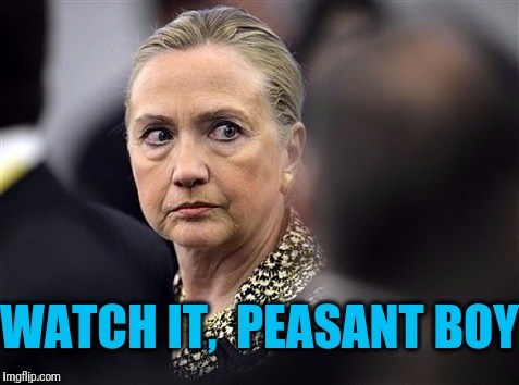 upset hillary | WATCH IT,  PEASANT BOY | image tagged in upset hillary | made w/ Imgflip meme maker
