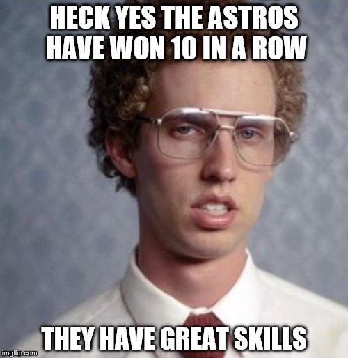 Napolean Dynamite | HECK YES THE ASTROS HAVE WON 10 IN A ROW; THEY HAVE GREAT SKILLS | image tagged in napolean dynamite | made w/ Imgflip meme maker