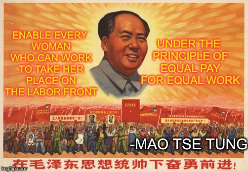 Mao Tse Tung | UNDER THE PRINCIPLE OF EQUAL PAY FOR EQUAL WORK; ENABLE EVERY WOMAN WHO CAN WORK TO TAKE HER PLACE ON THE LABOR FRONT; -MAO TSE TUNG | image tagged in memes,famous quotes | made w/ Imgflip meme maker