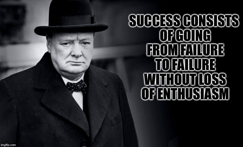 Winston Churchill | SUCCESS CONSISTS OF GOING FROM FAILURE TO FAILURE WITHOUT LOSS OF ENTHUSIASM | image tagged in winston churchill,memes,famous quotes | made w/ Imgflip meme maker