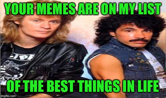 YOUR MEMES ARE ON MY LIST OF THE BEST THINGS IN LIFE | made w/ Imgflip meme maker