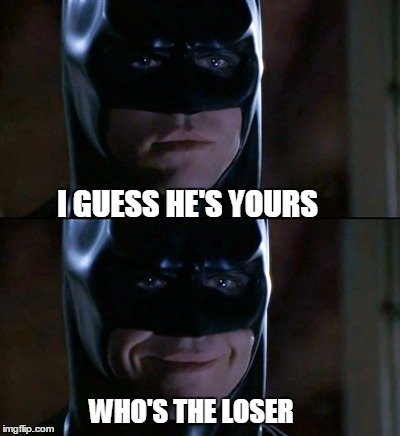 Batman Smiles Meme | I GUESS HE'S YOURS; WHO'S THE LOSER | image tagged in memes,batman smiles | made w/ Imgflip meme maker