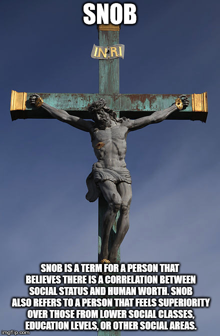 Snob | SNOB; SNOB IS A TERM FOR A PERSON THAT BELIEVES THERE IS A CORRELATION BETWEEN SOCIAL STATUS AND HUMAN WORTH. SNOB ALSO REFERS TO A PERSON THAT FEELS SUPERIORITY OVER THOSE FROM LOWER SOCIAL CLASSES, EDUCATION LEVELS, OR OTHER SOCIAL AREAS. | image tagged in snob,jesus christ,narcissism | made w/ Imgflip meme maker