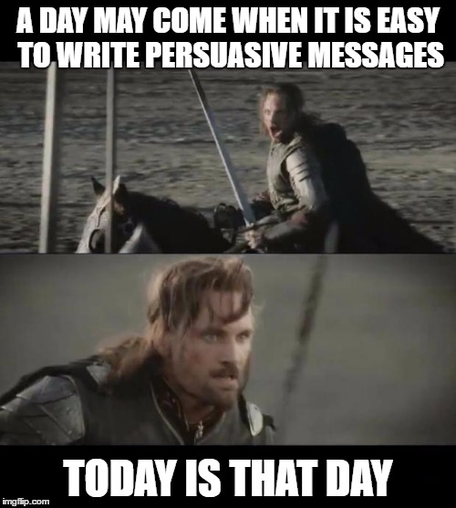 A day may come | A DAY MAY COME WHEN IT IS EASY TO WRITE PERSUASIVE MESSAGES; TODAY IS THAT DAY | image tagged in a day may come | made w/ Imgflip meme maker