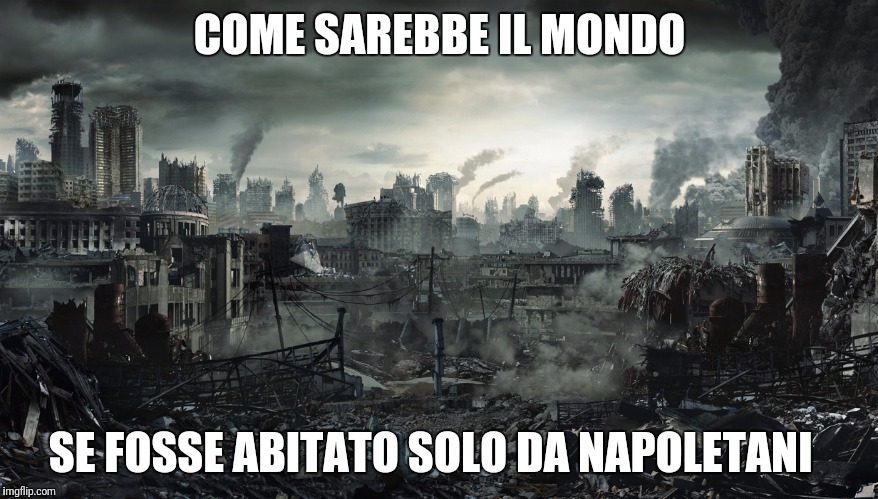City Destroyed | COME SAREBBE IL MONDO; SE FOSSE ABITATO SOLO DA NAPOLETANI | image tagged in city destroyed | made w/ Imgflip meme maker